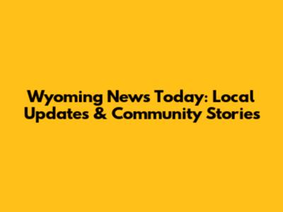 Wyoming News Today: Local Updates & Community Stories