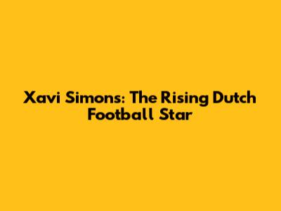 Xavi Simons: The Rising Dutch Football Star