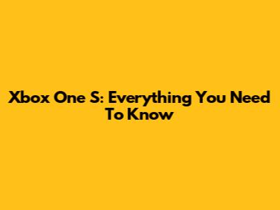 Xbox One S: Everything You Need To Know