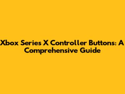 Xbox Series X Controller Buttons: A Comprehensive Guide