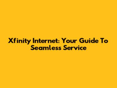 Xfinity Internet: Your Guide To Seamless Service