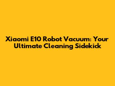 Xiaomi E10 Robot Vacuum: Your Ultimate Cleaning Sidekick