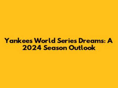 Yankees' World Series Dreams: A 2024 Season Outlook