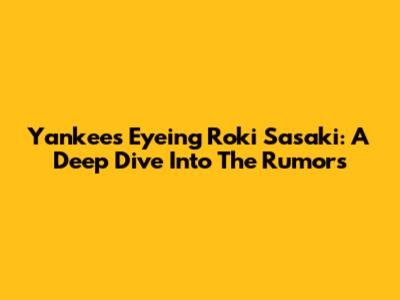 Yankees Eyeing Roki Sasaki: A Deep Dive Into The Rumors