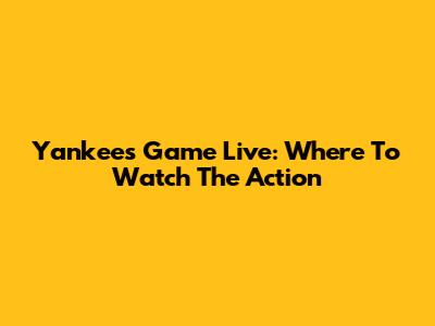 Yankees Game Live: Where To Watch The Action