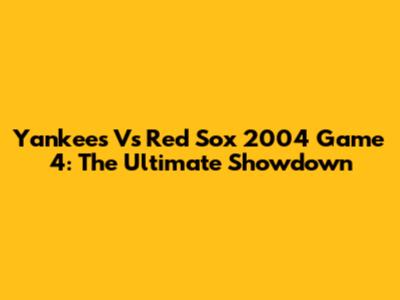 Yankees Vs Red Sox 2004 Game 4: The Ultimate Showdown