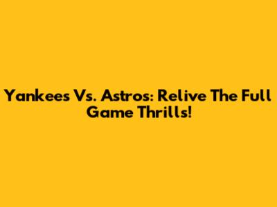 Yankees Vs. Astros: Relive The Full Game Thrills!