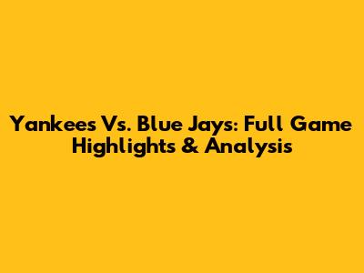 Yankees Vs. Blue Jays: Full Game Highlights & Analysis