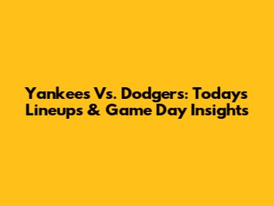 Yankees Vs. Dodgers: Today's Lineups & Game Day Insights