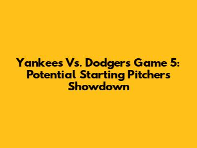 Yankees Vs. Dodgers Game 5: Potential Starting Pitchers Showdown