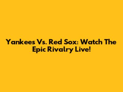 Yankees Vs. Red Sox: Watch The Epic Rivalry Live!