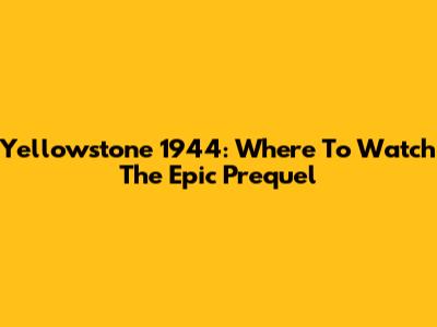 Yellowstone 1944: Where To Watch The Epic Prequel