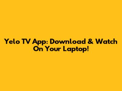 Yelo TV App: Download & Watch On Your Laptop!