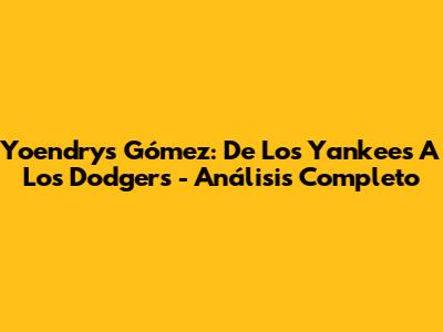 Yoendrys Gómez: De Los Yankees A Los Dodgers - Análisis Completo