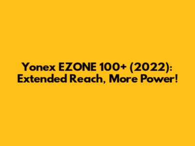 Yonex EZONE 100+ (2022): Extended Reach, More Power!