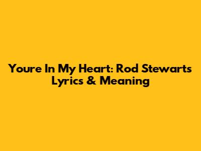 You're In My Heart: Rod Stewart's Lyrics & Meaning