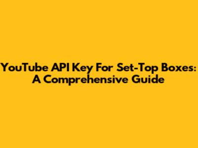YouTube API Key For Set-Top Boxes: A Comprehensive Guide