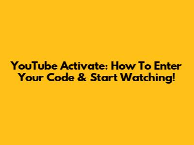 YouTube Activate: How To Enter Your Code & Start Watching!