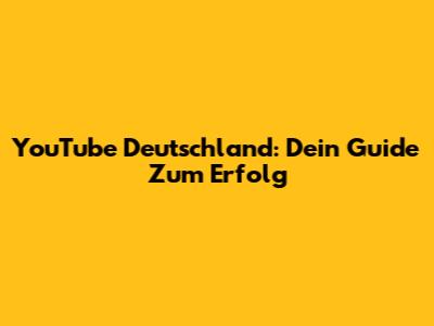 YouTube Deutschland: Dein Guide Zum Erfolg