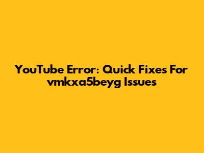 YouTube Error: Quick Fixes For 'vmkxa5beyg' Issues