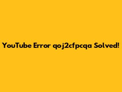 YouTube Error 'qoj2cfpcqa' Solved!