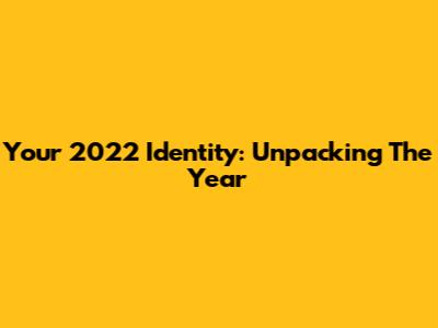 Your 2022 Identity: Unpacking The Year