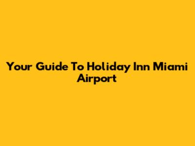 Your Guide To Holiday Inn Miami Airport
