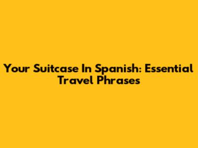 Your Suitcase In Spanish: Essential Travel Phrases