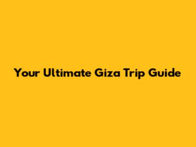 Your Ultimate Giza Trip Guide
