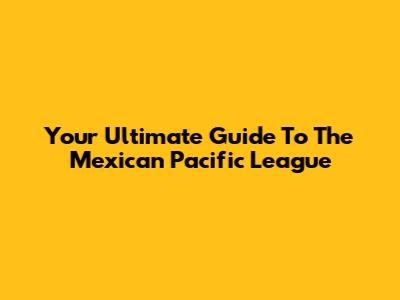 Your Ultimate Guide To The Mexican Pacific League