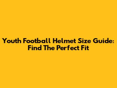 Youth Football Helmet Size Guide: Find The Perfect Fit