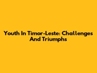 Youth In Timor-Leste: Challenges And Triumphs