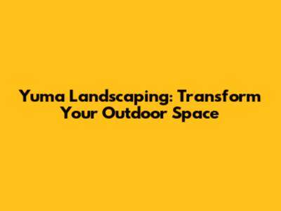 Yuma Landscaping: Transform Your Outdoor Space