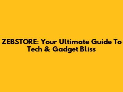 ZEBSTORE: Your Ultimate Guide To Tech & Gadget Bliss