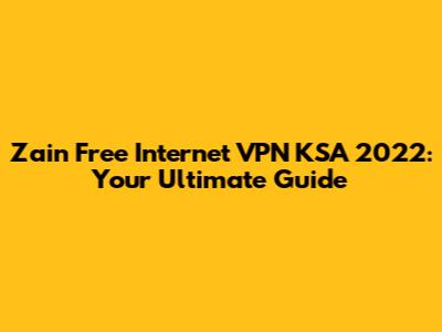 Zain Free Internet VPN KSA 2022: Your Ultimate Guide