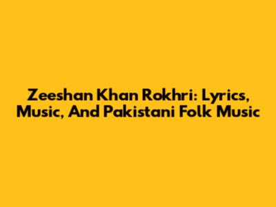 Zeeshan Khan Rokhri: Lyrics, Music, And Pakistani Folk Music