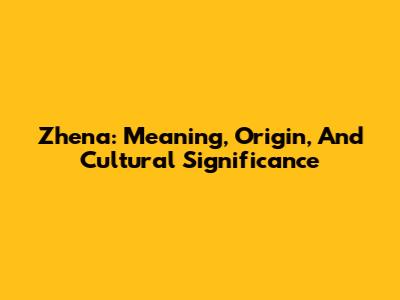 Zhena: Meaning, Origin, And Cultural Significance