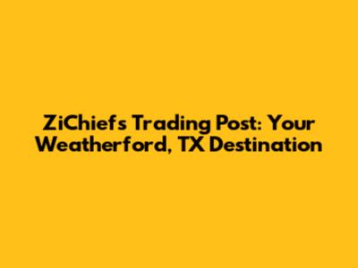 ZiChiefs Trading Post: Your Weatherford, TX Destination