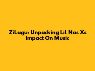 ZiLagu: Unpacking Lil Nas X's Impact On Music