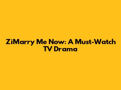 ZiMarry Me Now: A Must-Watch TV Drama