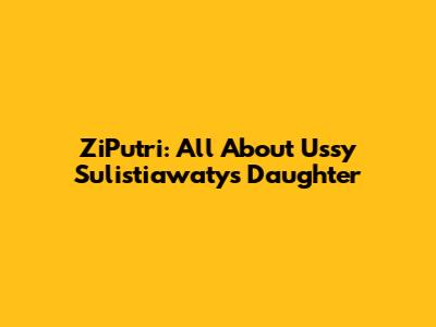 ZiPutri: All About Ussy Sulistiawaty's Daughter