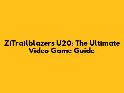 ZiTrailblazers U20: The Ultimate Video Game Guide