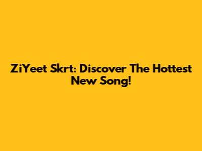 ZiYeet Skrt: Discover The Hottest New Song!