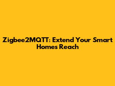 Zigbee2MQTT: Extend Your Smart Home's Reach