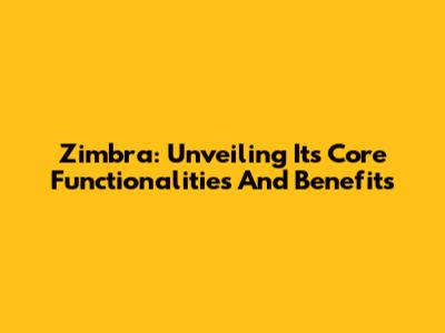 Zimbra: Unveiling Its Core Functionalities And Benefits