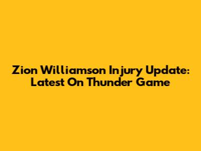 Zion Williamson Injury Update: Latest On Thunder Game