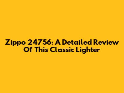 Zippo 24756: A Detailed Review Of This Classic Lighter