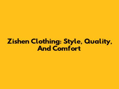 Zishen Clothing: Style, Quality, And Comfort