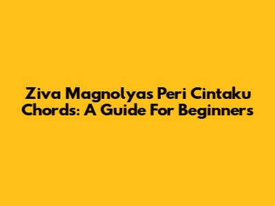 Ziva Magnolya's 'Peri Cintaku' Chords: A Guide For Beginners