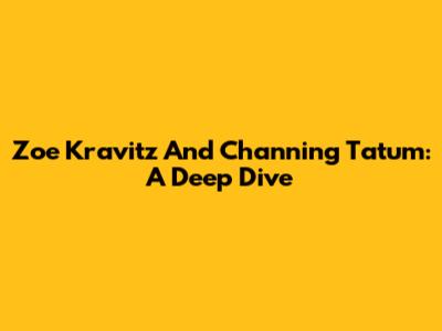 Zoe Kravitz And Channing Tatum: A Deep Dive